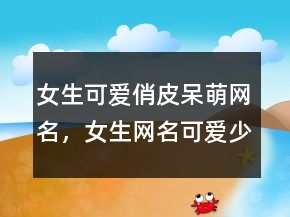 女生可愛俏皮呆萌網(wǎng)名，女生網(wǎng)名可愛少女心224條