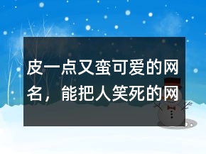 皮一點(diǎn)又蠻可愛(ài)的網(wǎng)名，能把人笑死的網(wǎng)名247條