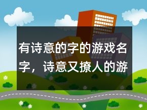 有詩(shī)意的字的游戲名字，詩(shī)意又撩人的游戲名字226條