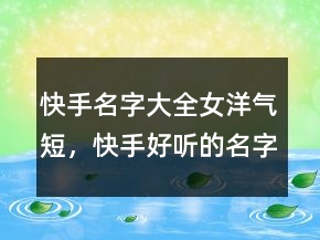 快手名字大全女洋氣短，快手好聽的名字男206條