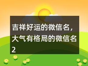 吉祥好運(yùn)的微信名，大氣有格局的微信名213條
