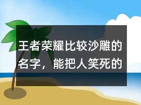 王者榮耀比較沙雕的名字，能把人笑死的網(wǎng)名207條