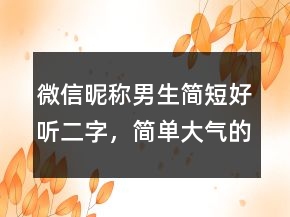 微信昵稱男生簡短好聽二字，簡單大氣的微信昵稱243條
