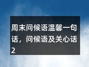 周末問(wèn)候語(yǔ)溫馨一句話，問(wèn)候語(yǔ)及關(guān)心話246條
