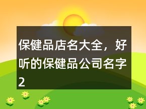 保健品店名大全，好聽的保健品公司名字204條