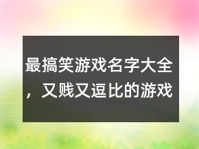最搞笑游戲名字大全，又賤又逗比的游戲名字249條