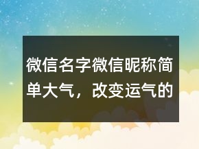微信名字微信昵稱簡單大氣，改變運氣的微信名字241條