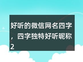 好聽(tīng)的微信網(wǎng)名四字，四字獨(dú)特好聽(tīng)昵稱222條