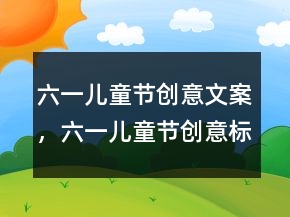 六一兒童節(jié)創(chuàng)意文案，六一兒童節(jié)創(chuàng)意標(biāo)題239條