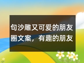 句沙雕又可愛的朋友圈文案，有趣的朋友圈文案213條