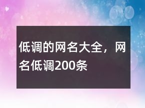 低調(diào)的網(wǎng)名大全，網(wǎng)名低調(diào)200條