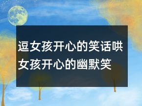 逗女孩開心的笑話哄女孩開心的幽默笑話239條