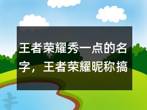 王者榮耀秀一點(diǎn)的名字，王者榮耀昵稱搞笑208條