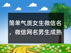 簡(jiǎn)單氣質(zhì)女生微信名，微信網(wǎng)名男生成熟穩(wěn)重201條