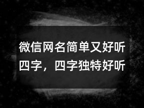 微信網(wǎng)名簡(jiǎn)單又好聽四字，四字獨(dú)特好聽昵稱222條