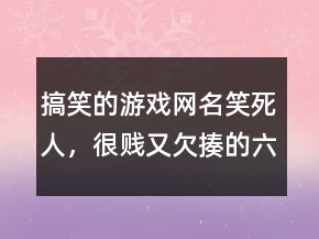 搞笑的游戲網(wǎng)名笑死人，很賤又欠揍的六字網(wǎng)名226條
