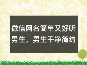 微信網(wǎng)名簡單又好聽男生，男生干凈簡約網(wǎng)名245條