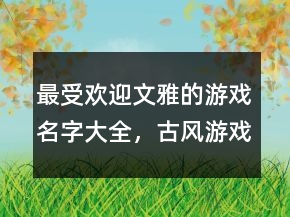 最受歡迎文雅的游戲名字大全，古風(fēng)游戲名字204條