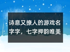 詩意又撩人的游戲名字字，七字押韻唯美古風(fēng)網(wǎng)名209條