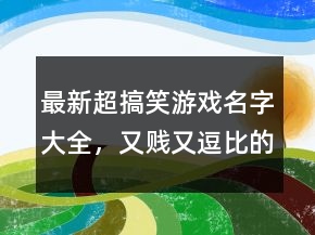 最新超搞笑游戲名字大全，又賤又逗比的游戲名字211條
