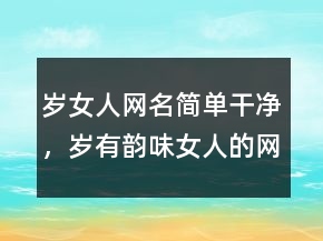 歲女人網(wǎng)名簡單干凈，歲有韻味女人的網(wǎng)名四字214條