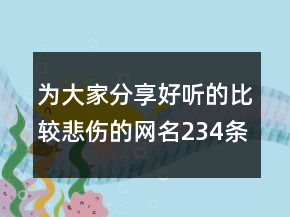 為大家分享好聽(tīng)的比較悲傷的網(wǎng)名234條