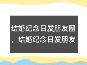結(jié)婚紀(jì)念日發(fā)朋友圈，結(jié)婚紀(jì)念日發(fā)朋友圈240條