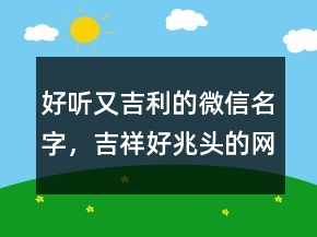 好聽又吉利的微信名字，吉祥好兆頭的網(wǎng)名213條