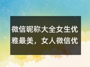 微信昵稱大全女生優(yōu)雅最美，女人微信優(yōu)雅昵稱222條