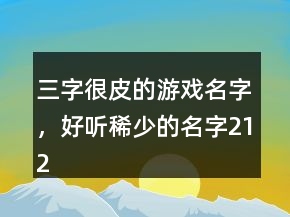 三字很皮的游戲名字，好聽稀少的名字212條