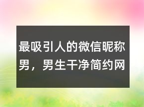 最吸引人的微信昵稱男，男生干凈簡約網(wǎng)名243條