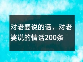 對(duì)老婆說(shuō)的話，對(duì)老婆說(shuō)的情話200條