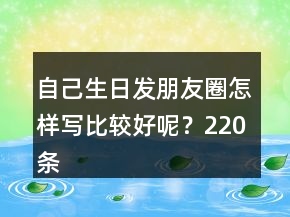 自己生日發(fā)朋友圈怎樣寫比較好呢？220條