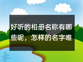 好聽的相冊名稱有哪些呢，怎樣的名字唯美時尚又好聽？222條