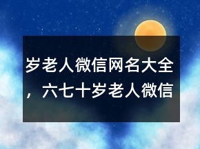 歲老人微信網(wǎng)名大全，六七十歲老人微信名248條