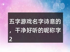 五字游戲名字詩意的，干凈好聽的昵稱字207條