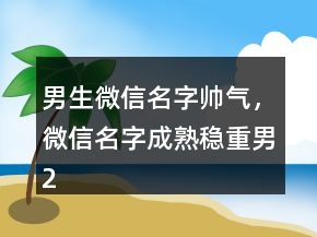 男生微信名字帥氣，微信名字成熟穩(wěn)重男248條