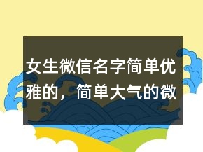 女生微信名字簡(jiǎn)單優(yōu)雅的，簡(jiǎn)單大氣的微信昵稱(chēng)238條