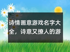 詩(shī)情畫意游戲名字大全，詩(shī)意又撩人的游戲名字205條