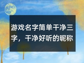 游戲名字簡單干凈三字，干凈好聽的昵稱字235條