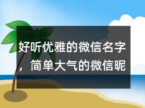 好聽(tīng)優(yōu)雅的微信名字，簡(jiǎn)單大氣的微信昵稱(chēng)231條