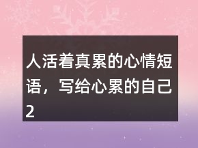 人活著真累的心情短語，寫給心累的自己216條