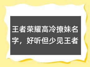 王者榮耀高冷撩妹名字，好聽(tīng)但少見(jiàn)王者昵稱227條