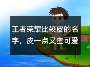王者榮耀比較皮的名字，皮一點又蠻可愛的王者名字203條