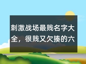 刺激戰(zhàn)場(chǎng)最賤名字大全，很賤又欠揍的六字網(wǎng)名230條
