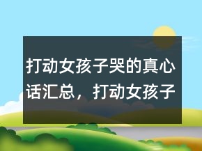 打動女孩子哭的真心話匯總，打動女孩子哭的真心話短句226條