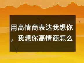 用高情商表達(dá)我想你，我想你高情商怎么回復(fù)205條