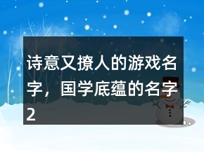 詩意又撩人的游戲名字，國學(xué)底蘊(yùn)的名字234條