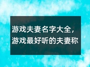 游戲夫妻名字大全，游戲最好聽(tīng)的夫妻稱號(hào)225條