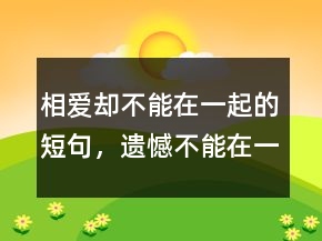 相愛卻不能在一起的短句，遺憾不能在一起的文案250條